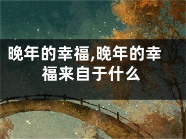 晚年的幸福,晚年的幸福来自于什么