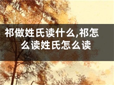 祁做姓氏读什么,祁怎么读姓氏怎么读