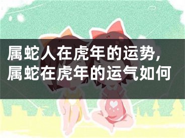 属蛇人在虎年的运势,属蛇在虎年的运气如何