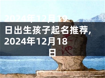 2024年12月19日出生孩子起名推荐,2024年12月18日