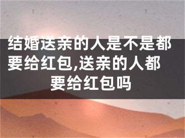 结婚送亲的人是不是都要给红包,送亲的人都要给红包吗