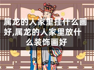 属龙的人家里挂什么画好,属龙的人家里放什么装饰画好