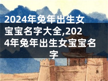 2024年兔年出生女宝宝名字大全,2024年兔年出生女宝宝名字