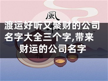 渡运好听又聚财的公司名字大全三个字,带来财运的公司名字
