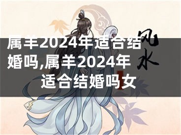属羊2024年适合结婚吗,属羊2024年适合结婚吗女