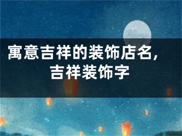 寓意吉祥的装饰店名,吉祥装饰字