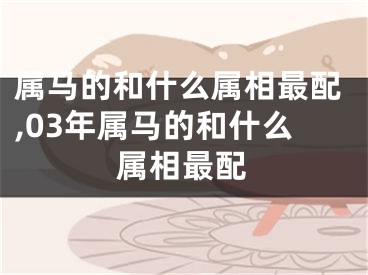 属马的和什么属相最配,03年属马的和什么属相最配