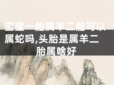 宝宝一胎属羊二胎可以属蛇吗,头胎是属羊二胎属啥好