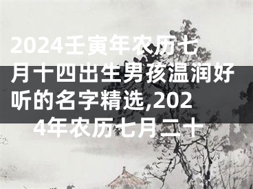 2024壬寅年农历七月十四出生男孩温润好听的名字精选,2024年农历七月二十