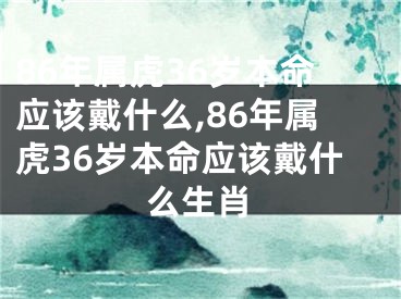 86年属虎36岁本命应该戴什么,86年属虎36岁本命应该戴什么生肖