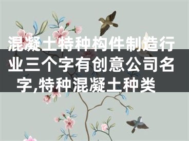 混凝土特种构件制造行业三个字有创意公司名字,特种混凝土种类