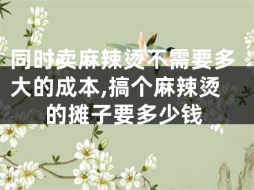 同时卖麻辣烫不需要多大的成本,搞个麻辣烫的摊子要多少钱