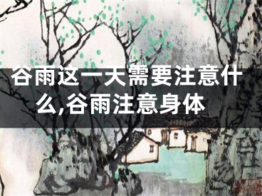 谷雨这一天需要注意什么,谷雨注意身体