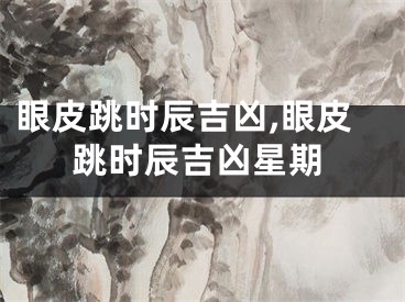 眼皮跳时辰吉凶,眼皮跳时辰吉凶星期