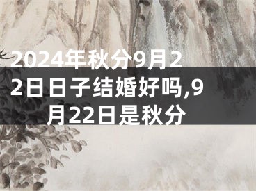 2024年秋分9月22日日子结婚好吗,9月22日是秋分
