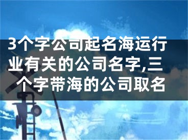 3个字公司起名海运行业有关的公司名字,三个字带海的公司取名