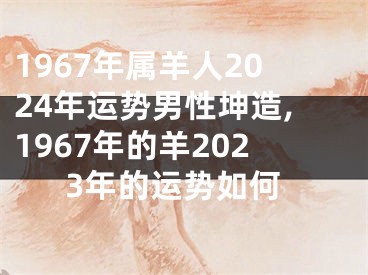 1967年属羊人2024年运势男性坤造,1967年的羊2023年的运势如何