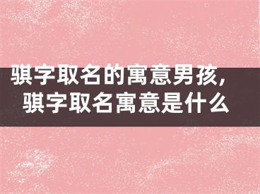 骐字取名的寓意男孩,骐字取名寓意是什么