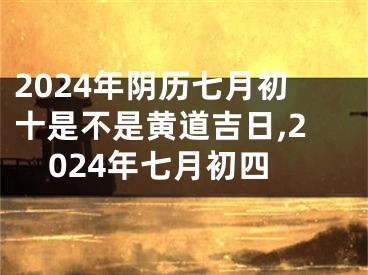 2024年阴历七月初十是不是黄道吉日,2024年七月初四