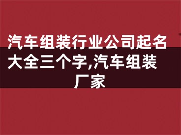 汽车组装行业公司起名大全三个字,汽车组装厂家