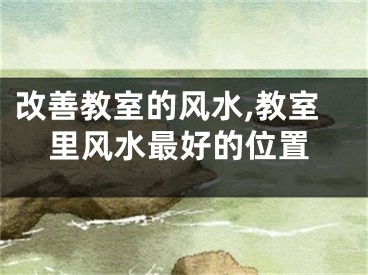 改善教室的风水,教室里风水最好的位置