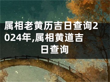 属相老黄历吉日查询2024年,属相黄道吉日查询