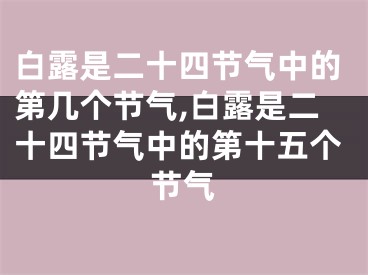 白露是二十四节气中的第几个节气,白露是二十四节气中的第十五个节气