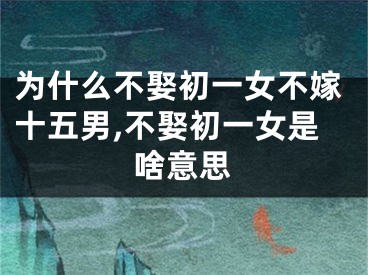 为什么不娶初一女不嫁十五男,不娶初一女是啥意思