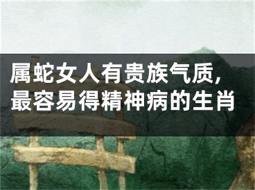 属蛇女人有贵族气质,最容易得精神病的生肖