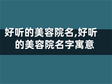 好听的美容院名,好听的美容院名字寓意