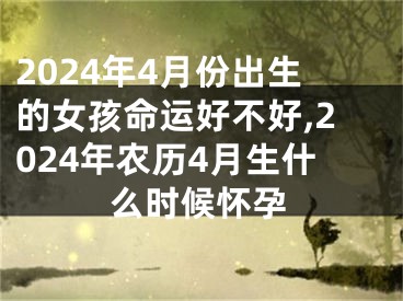 2024年4月份出生的女孩命运好不好,2024年农历4月生什么时候怀孕