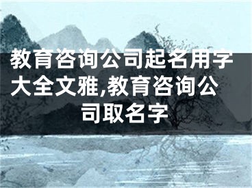 教育咨询公司起名用字大全文雅,教育咨询公司取名字