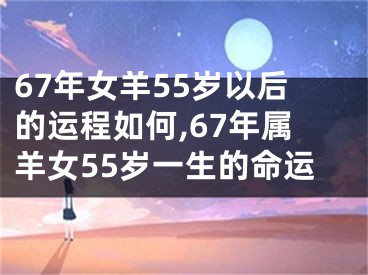 67年女羊55岁以后的运程如何,67年属羊女55岁一生的命运