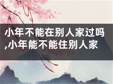 小年不能在别人家过吗,小年能不能住别人家