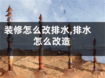 装修怎么改排水,排水怎么改造