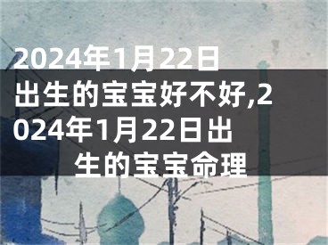 2024年1月22日出生的宝宝好不好,2024年1月22日出生的宝宝命理