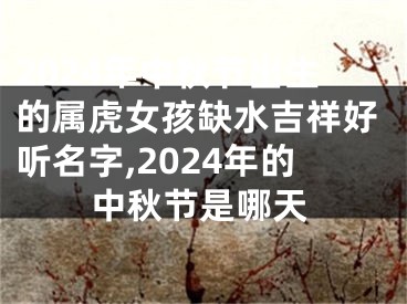 2024年中秋节出生的属虎女孩缺水吉祥好听名字,2024年的中秋节是哪天