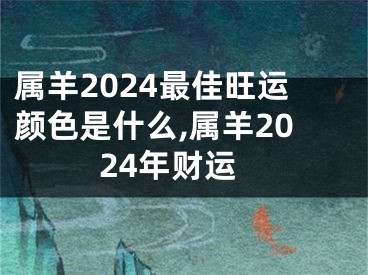 属羊2024最佳旺运颜色是什么,属羊2024年财运