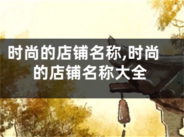 时尚的店铺名称,时尚的店铺名称大全