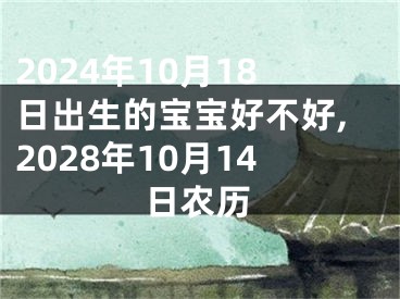2024年10月18日出生的宝宝好不好,2028年10月14日农历