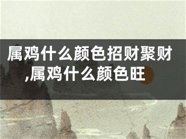 属鸡什么颜色招财聚财,属鸡什么颜色旺