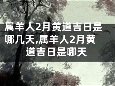 属羊人2月黄道吉日是哪几天,属羊人2月黄道吉日是哪天