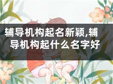 辅导机构起名新颖,辅导机构起什么名字好