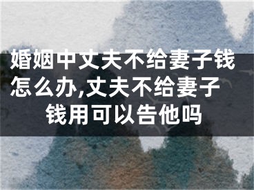 婚姻中丈夫不给妻子钱怎么办,丈夫不给妻子钱用可以告他吗