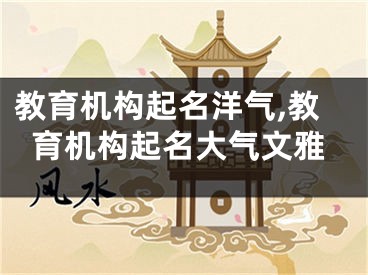 教育机构起名洋气,教育机构起名大气文雅
