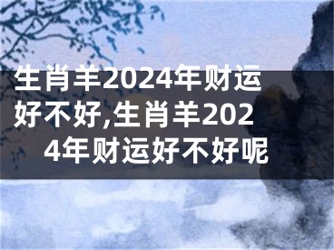 生肖羊2024年财运好不好,生肖羊2024年财运好不好呢