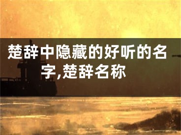 楚辞中隐藏的好听的名字,楚辞名称
