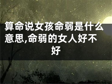 算命说女孩命弱是什么意思,命弱的女人好不好