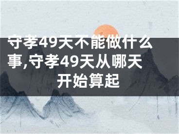 守孝49天不能做什么事,守孝49天从哪天开始算起