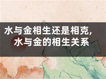 水与金相生还是相克,水与金的相生关系